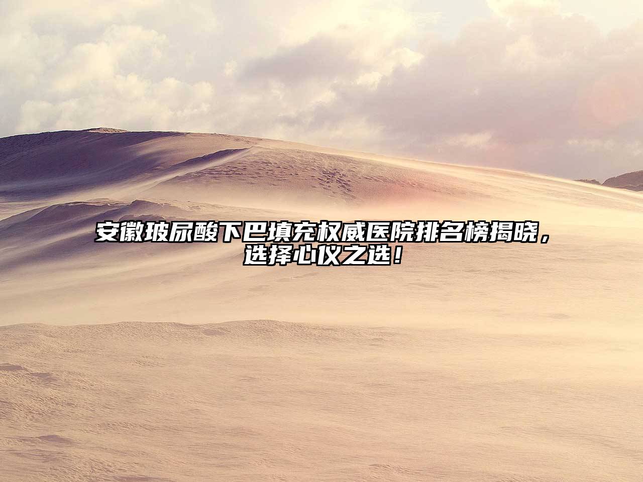 安徽玻尿酸下巴填充权威医院排名榜揭晓，选择心仪之选！