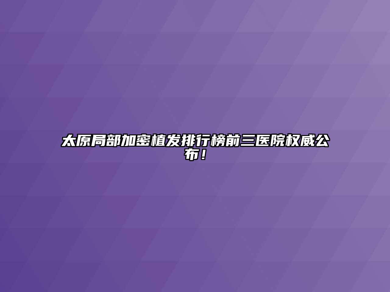 太原局部加密植发排行榜前三医院权威公布！