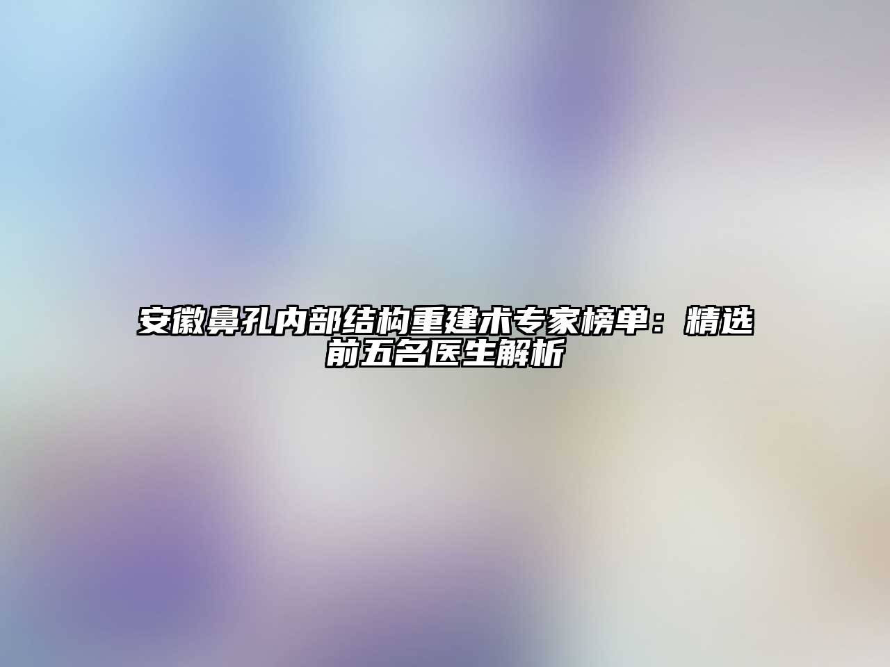安徽鼻孔内部结构重建术专家榜单：精选前五名医生解析