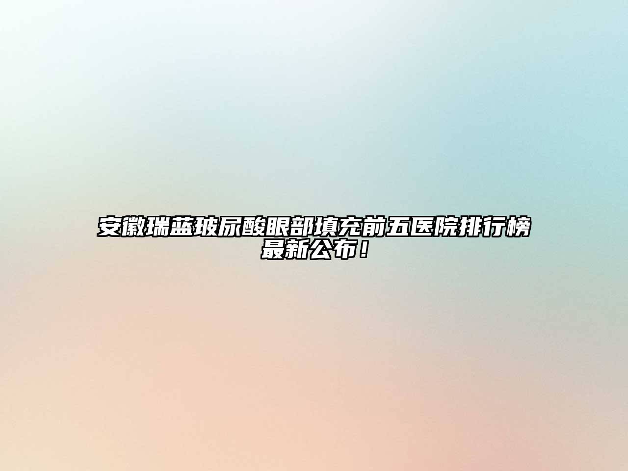 安徽瑞蓝玻尿酸眼部填充前五医院排行榜最新公布！