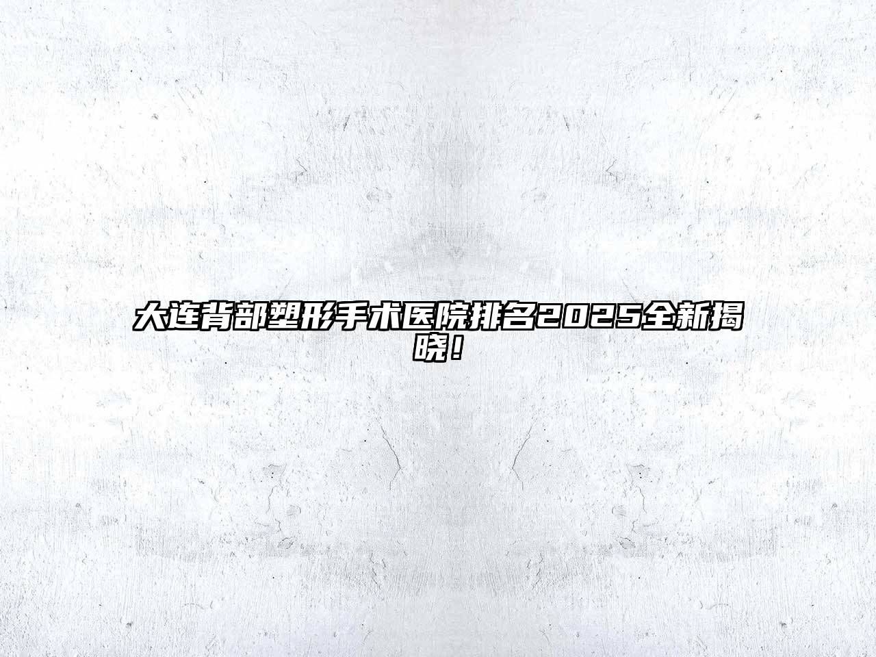 大连背部塑形手术医院排名2025全新揭晓！