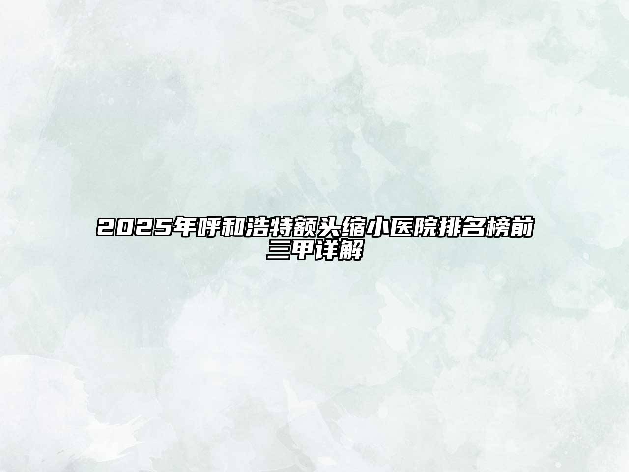 2025年呼和浩特额头缩小医院排名榜前三甲详解
