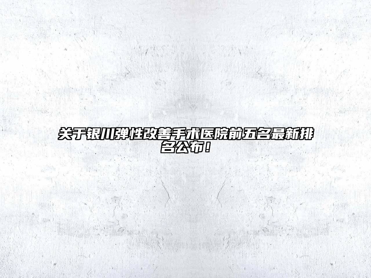 银川弹性改善手术医院前五名最新排名公布！