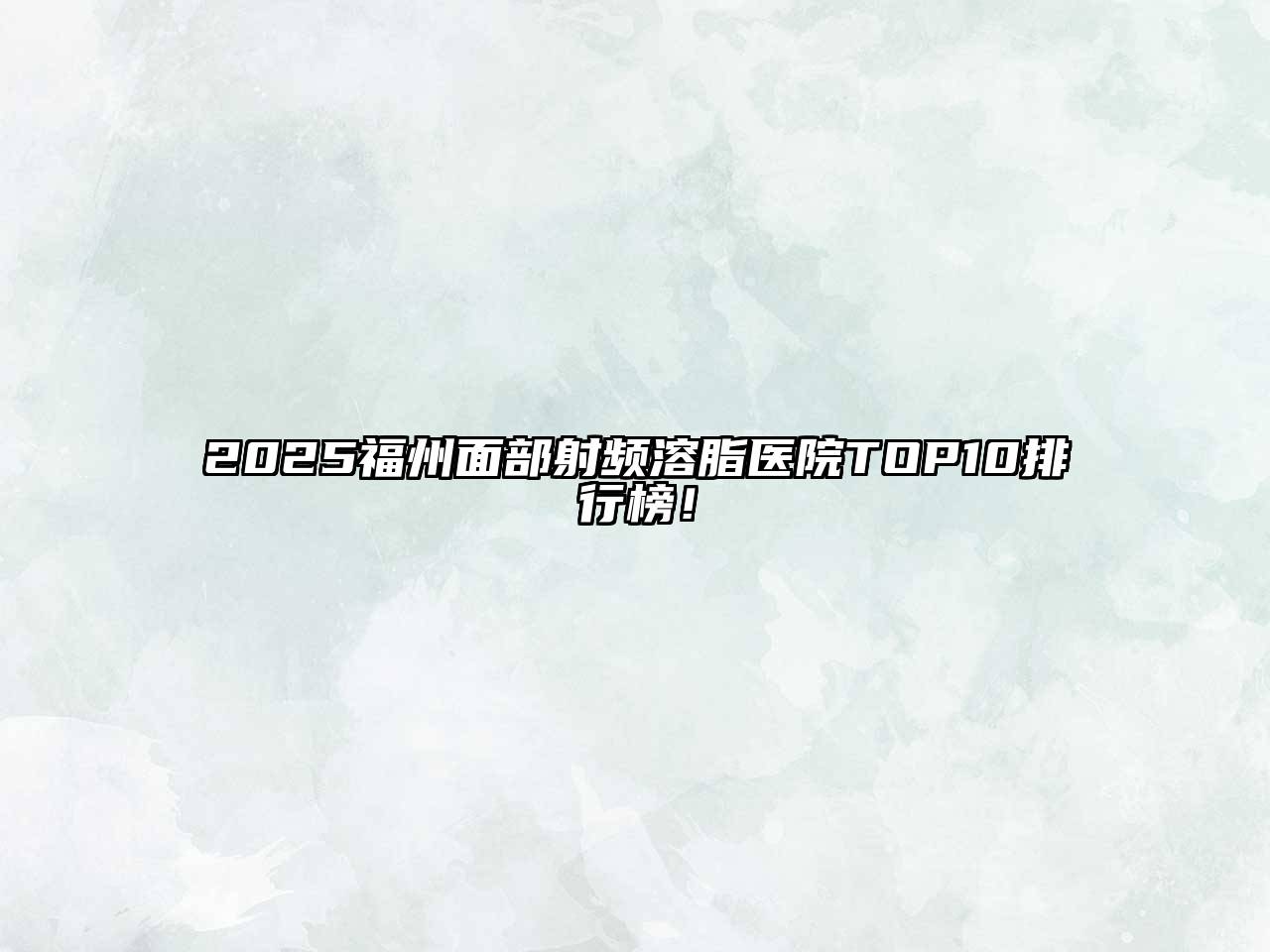 2025福州面部射频溶脂医院TOP10排行榜！