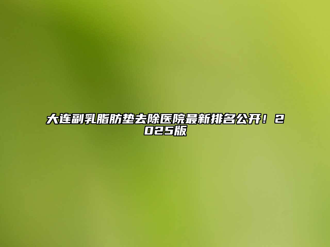 大连副乳脂肪垫去除医院最新排名公开！2025版