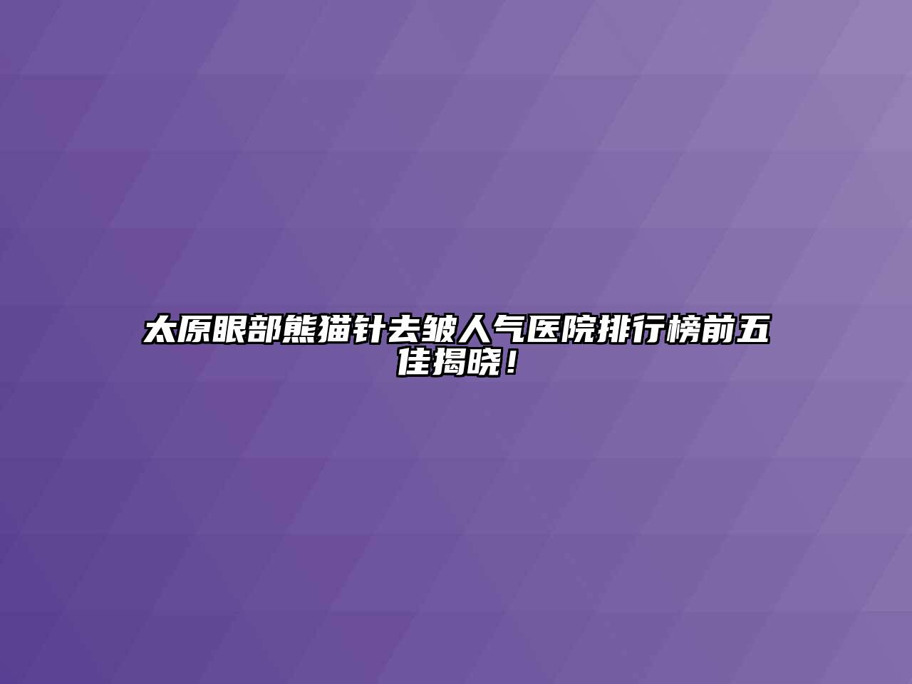 太原眼部熊猫针去皱人气医院排行榜前五佳揭晓！
