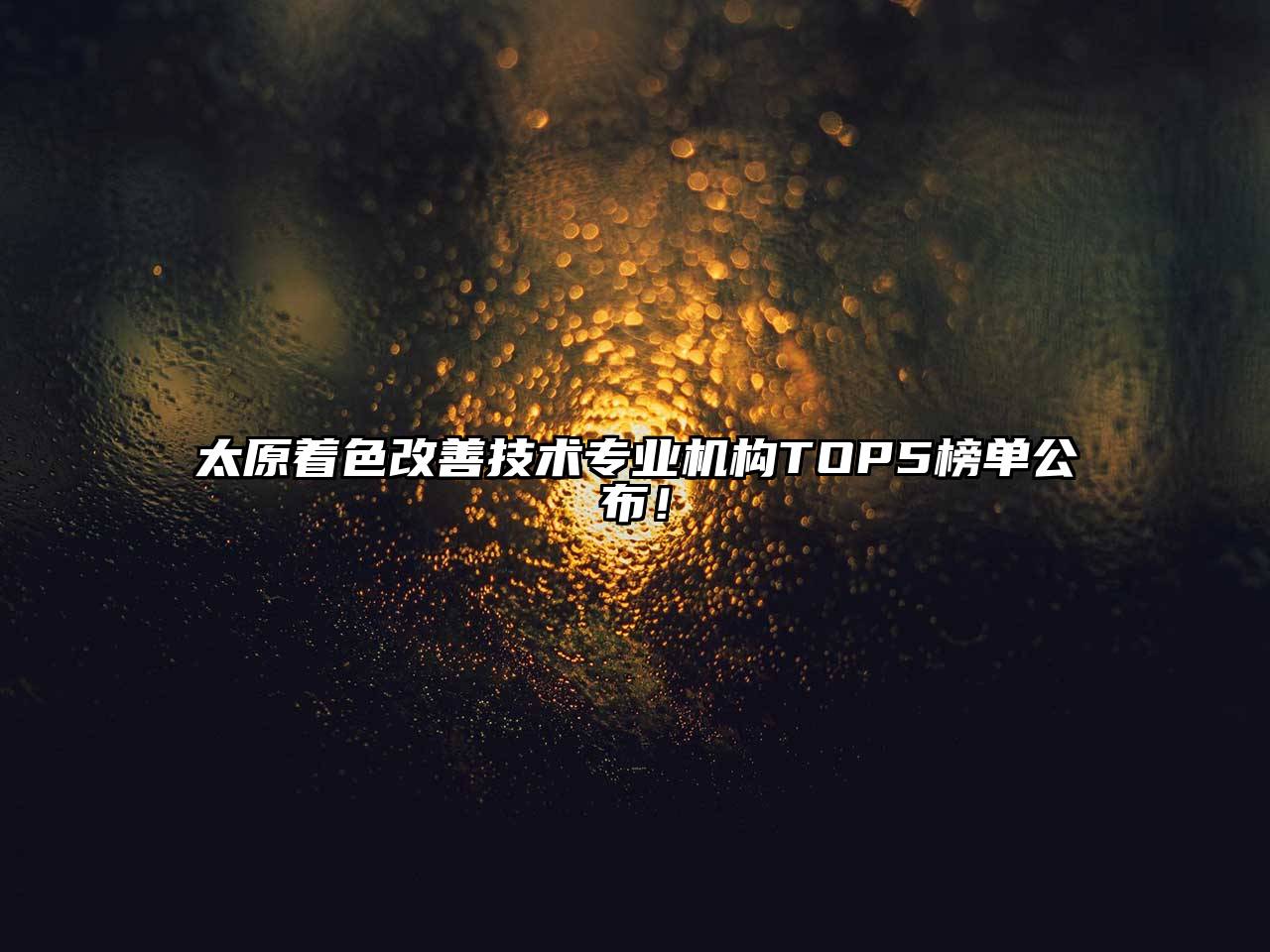 太原着色改善技术专业机构TOP5榜单公布！
