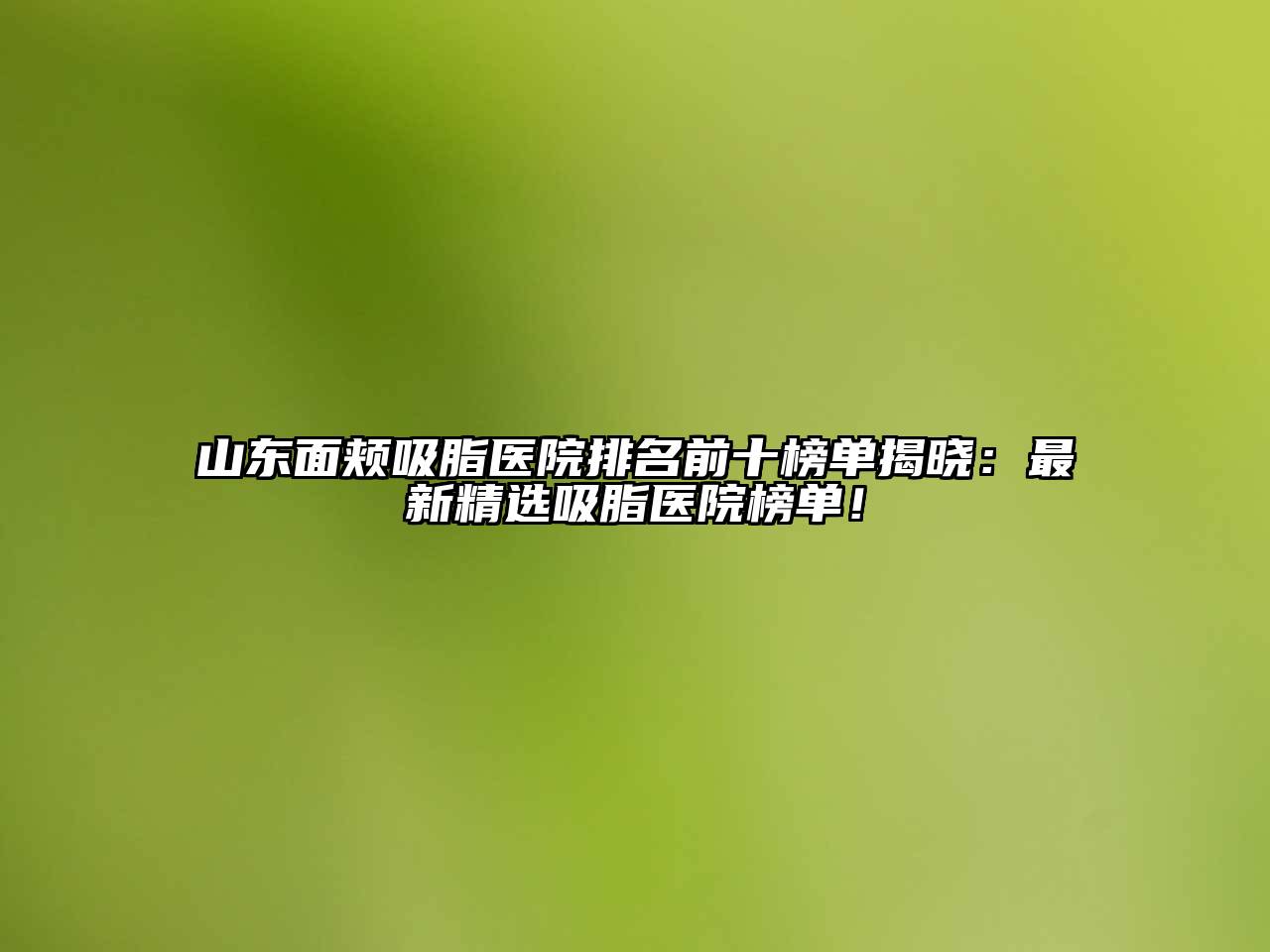 山东面颊吸脂医院排名前十榜单揭晓：最新精选吸脂医院榜单！