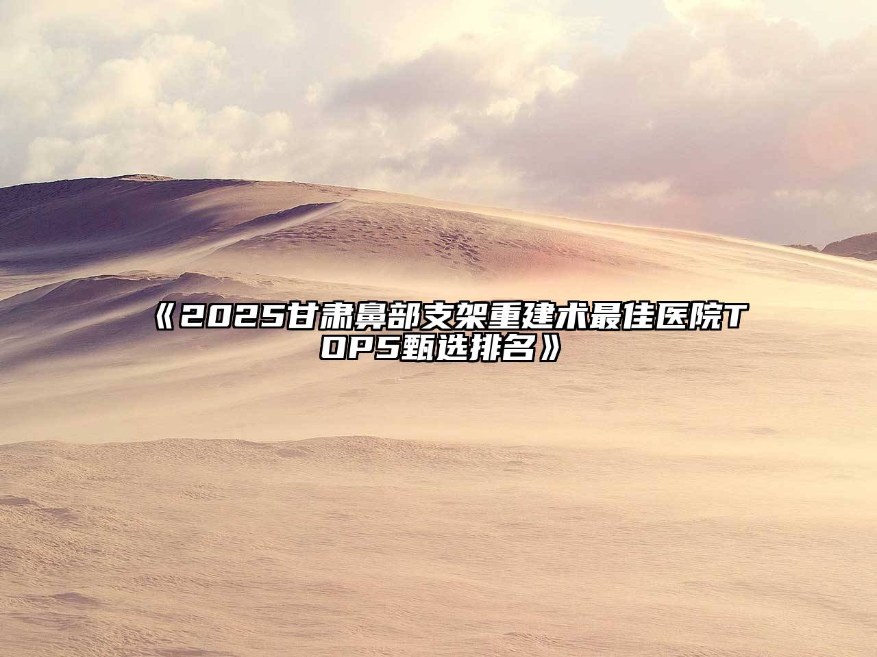 2025甘肃鼻部支架重建术最佳医院TOP5甄选排名