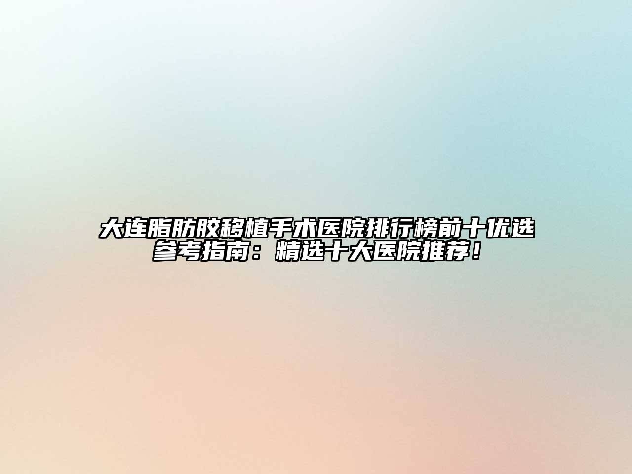 大连脂肪胶移植手术医院排行榜前十优选参考指南：精选十大医院推荐！