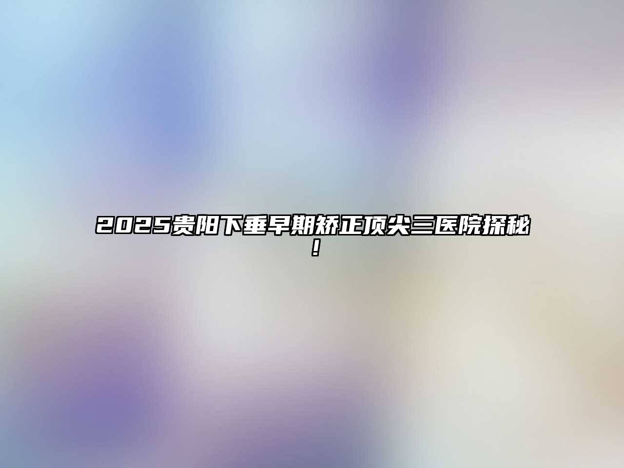 2025贵阳下垂早期矫正顶尖三医院探秘！