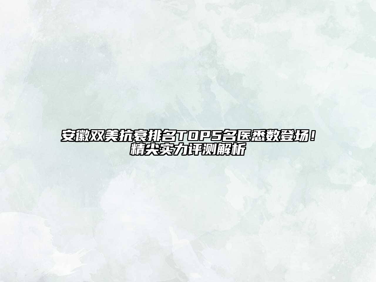 安徽双美抗衰排名TOP5名医悉数登场！精尖实力评测解析