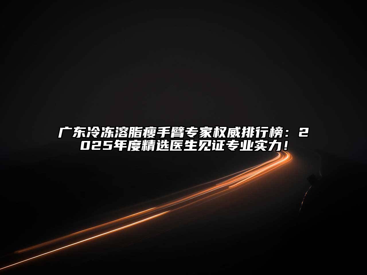 广东冷冻溶脂瘦手臂专家权威排行榜：2025年度精选医生见证专业实力！
