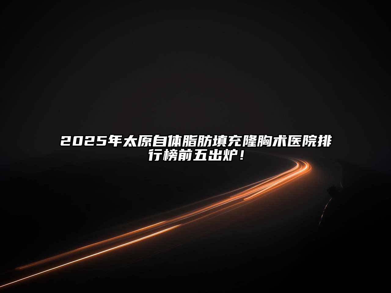 2025年太原自体脂肪填充隆胸术医院排行榜前五出炉！
