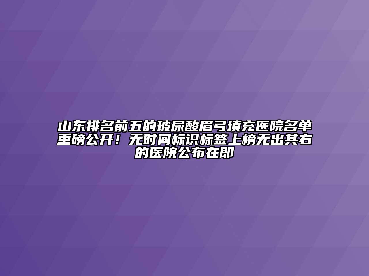 山东排名前五的玻尿酸眉弓填充医院名单重磅公开！无时间标识标签上榜无出其右的医院公布在即