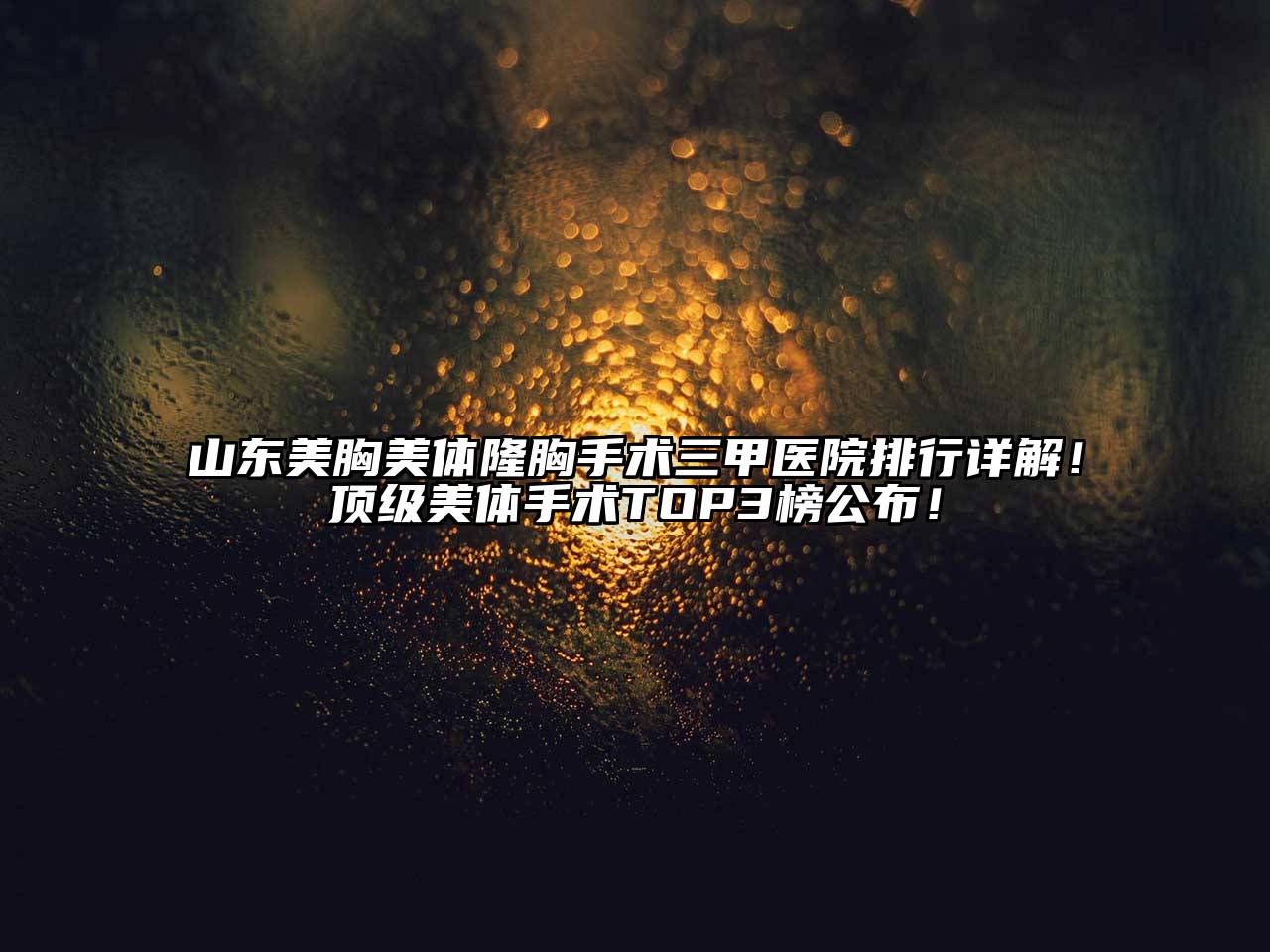 山东美胸美体隆胸手术三甲医院排行详解！顶级美体手术TOP3榜公布！
