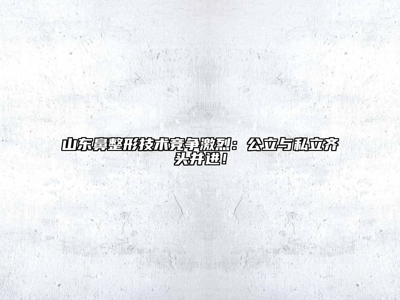 山东鼻整形技术竞争激烈：公立与私立齐头并进！