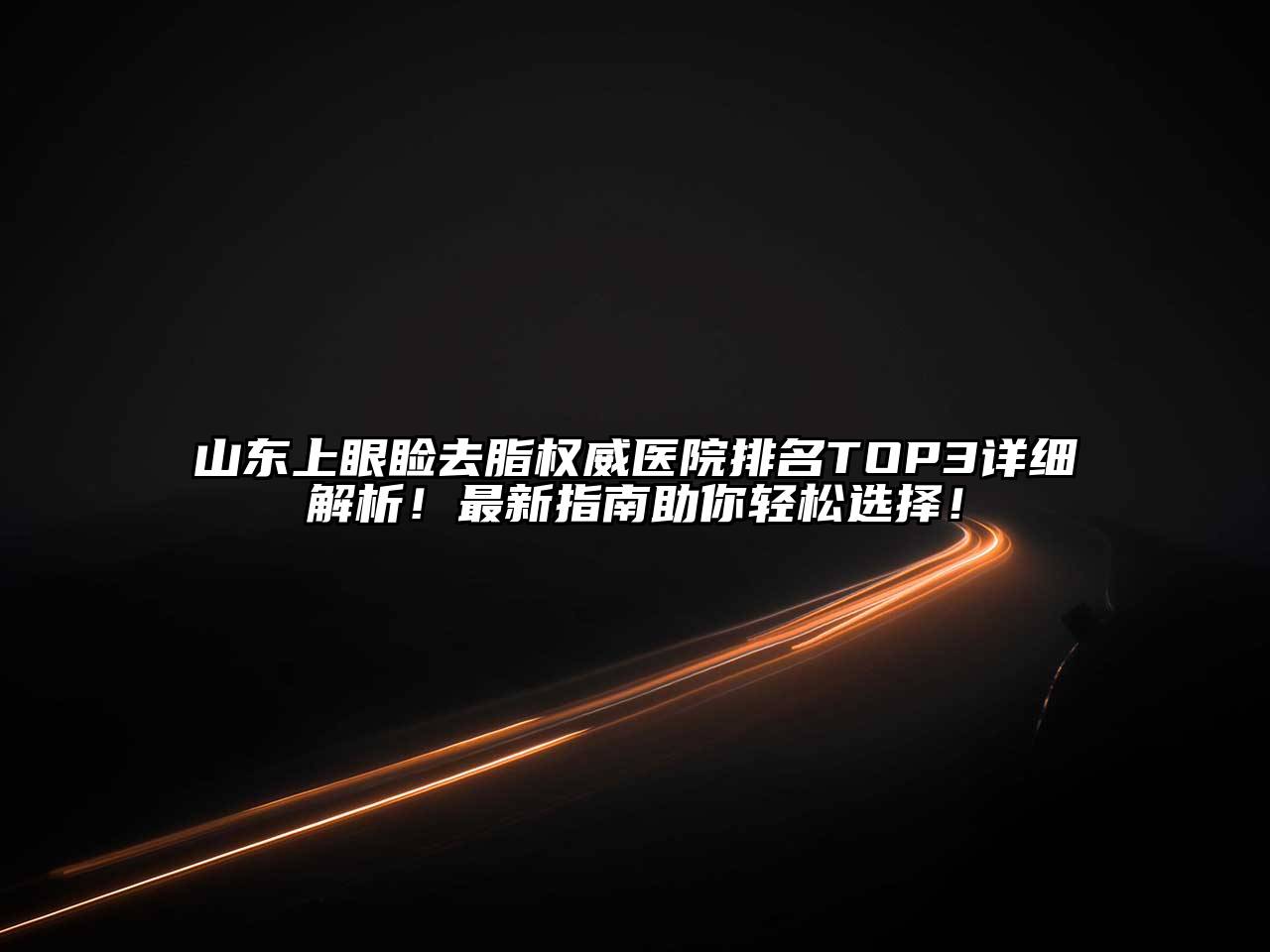 山东上眼睑去脂权威医院排名TOP3详细解析！最新指南助你轻松选择！