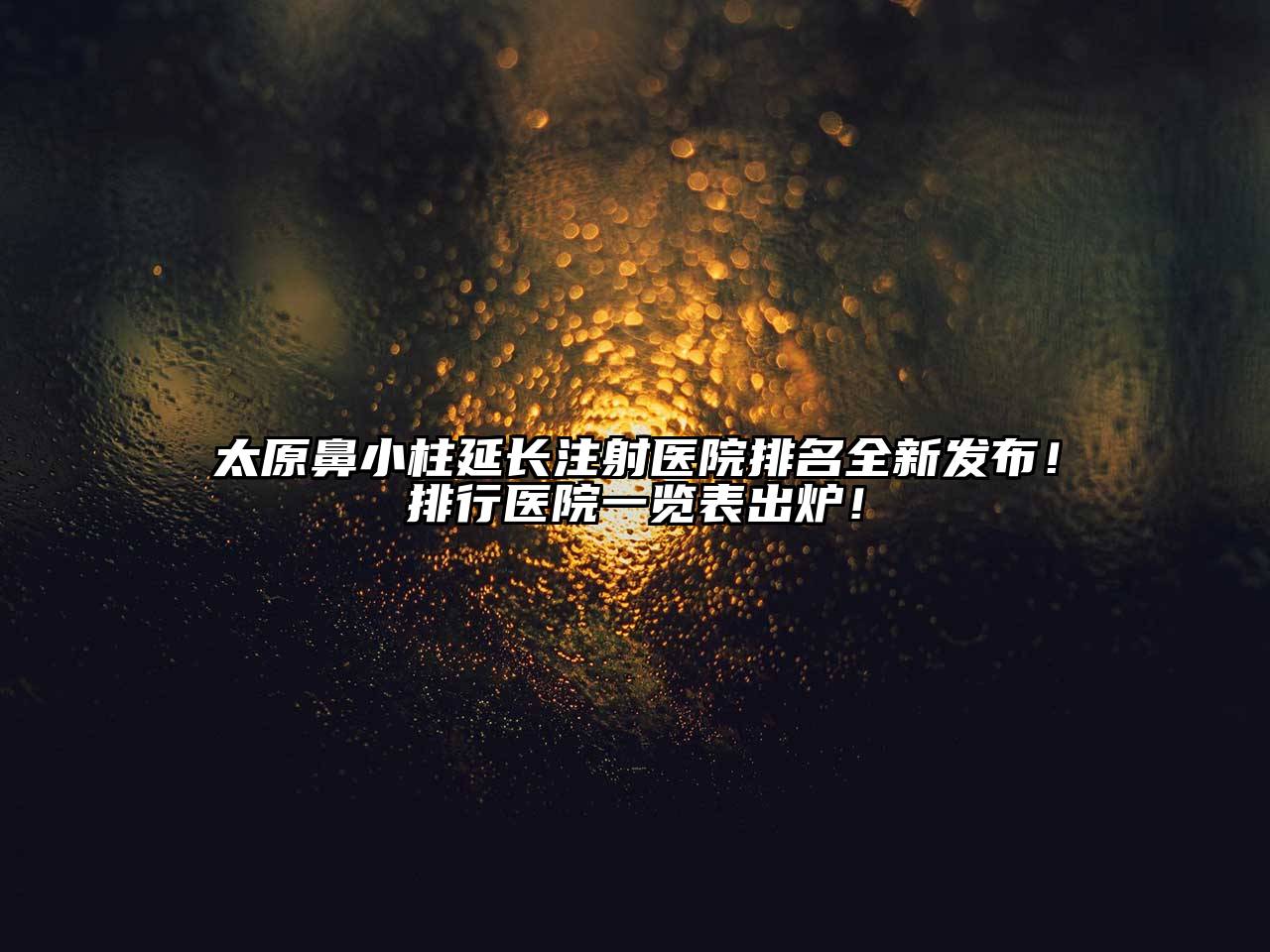 太原鼻小柱延长注射医院排名全新发布！排行医院一览表出炉！
