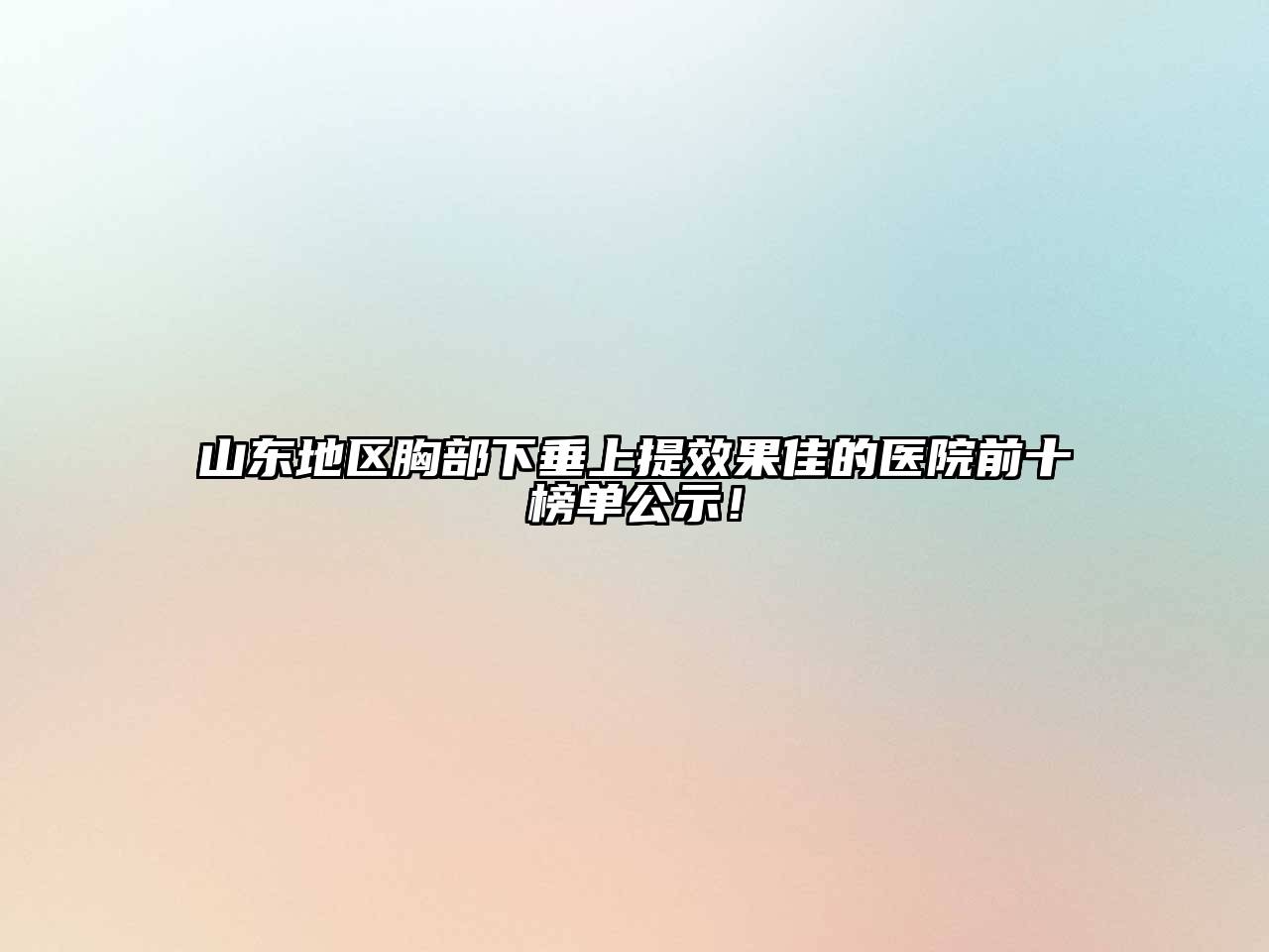 山东地区胸部下垂上提效果佳的医院前十榜单公示！