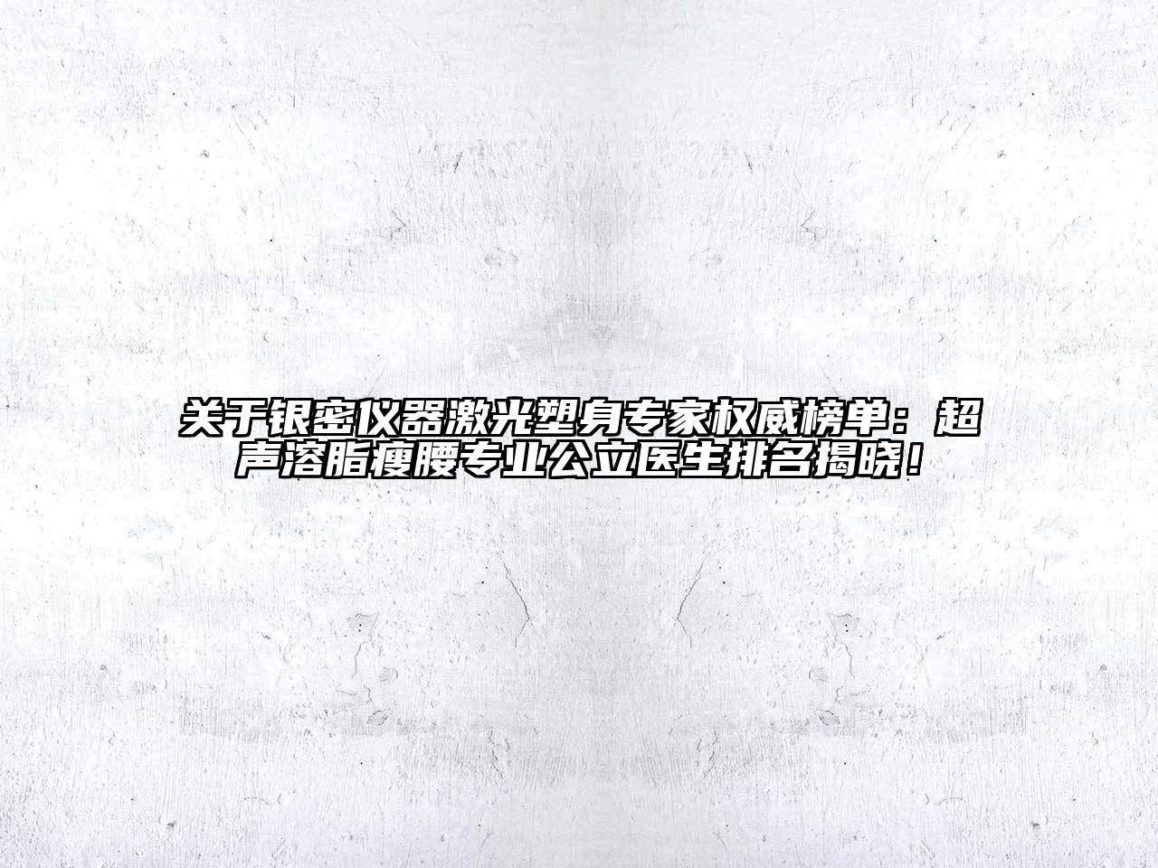 银密仪器激光塑身专家权威榜单：超声溶脂瘦腰专业公立医生排名揭晓！