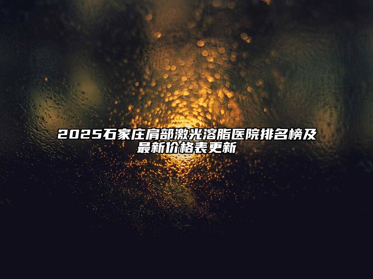 2025石家庄肩部激光溶脂医院排名榜及最新价格表更新