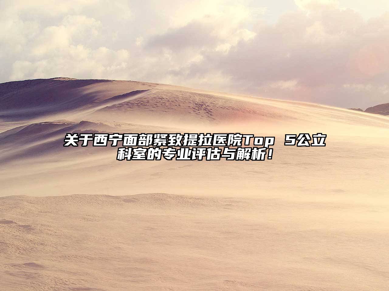 西宁面部紧致提拉医院Top 5公立科室的专业评估与解析！