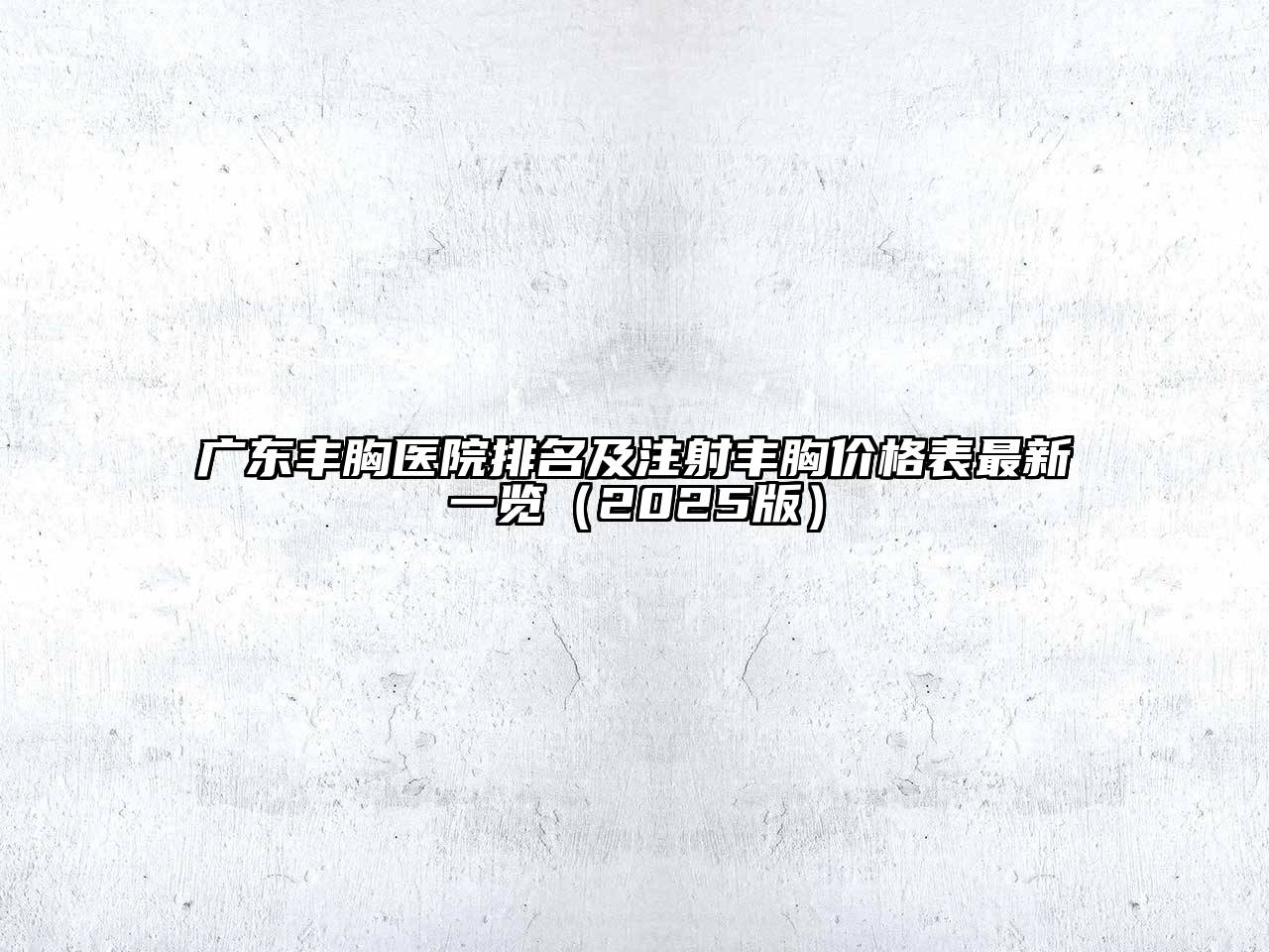 广东丰胸医院排名及注射丰胸价格表最新一览2025年