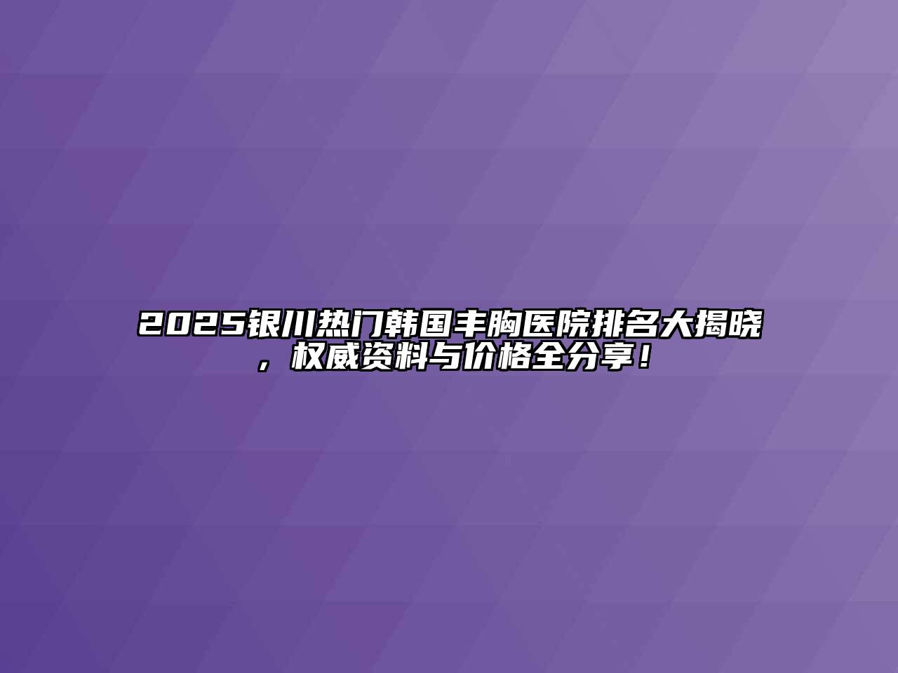 2025银川热门韩国丰胸医院排名大揭晓，权威资料与价格全分享！