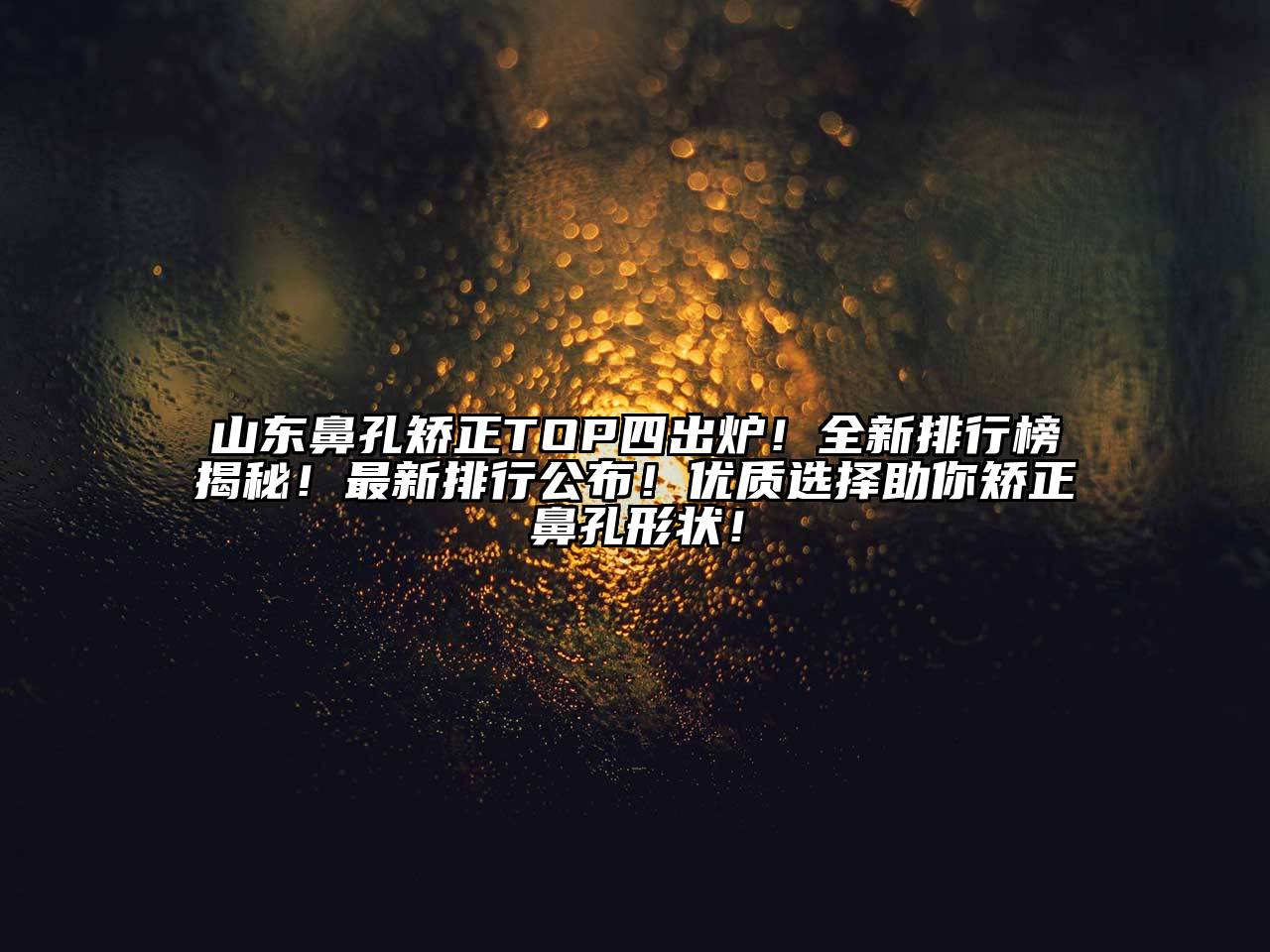 山东鼻孔矫正TOP四出炉！全新排行榜揭秘！最新排行公布！优质选择助你矫正鼻孔形状！