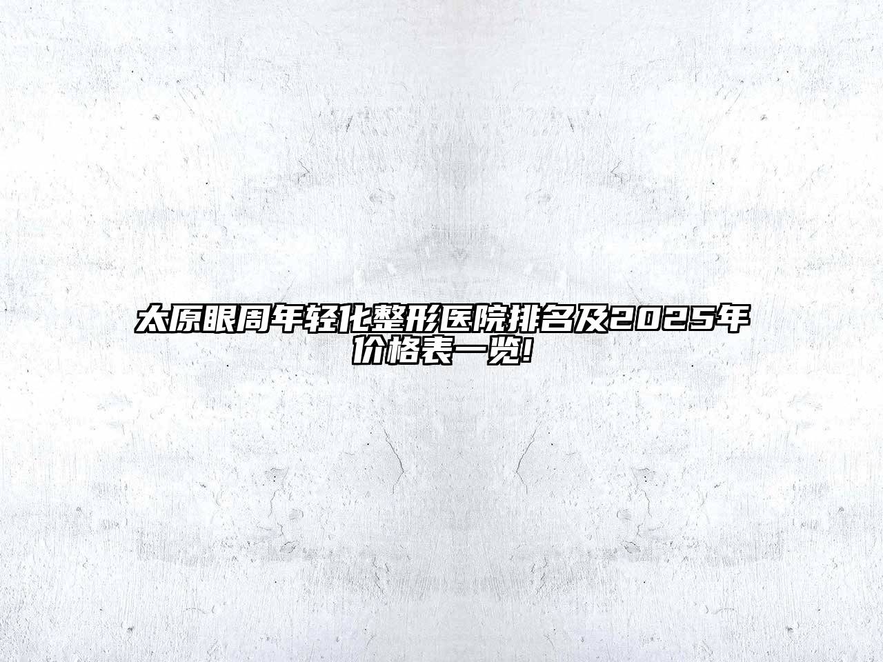 太原眼周年轻化整形医院排名及2025年价格表一览!