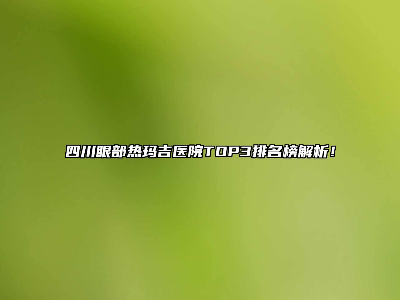 四川眼部热玛吉医院TOP3排名榜解析！