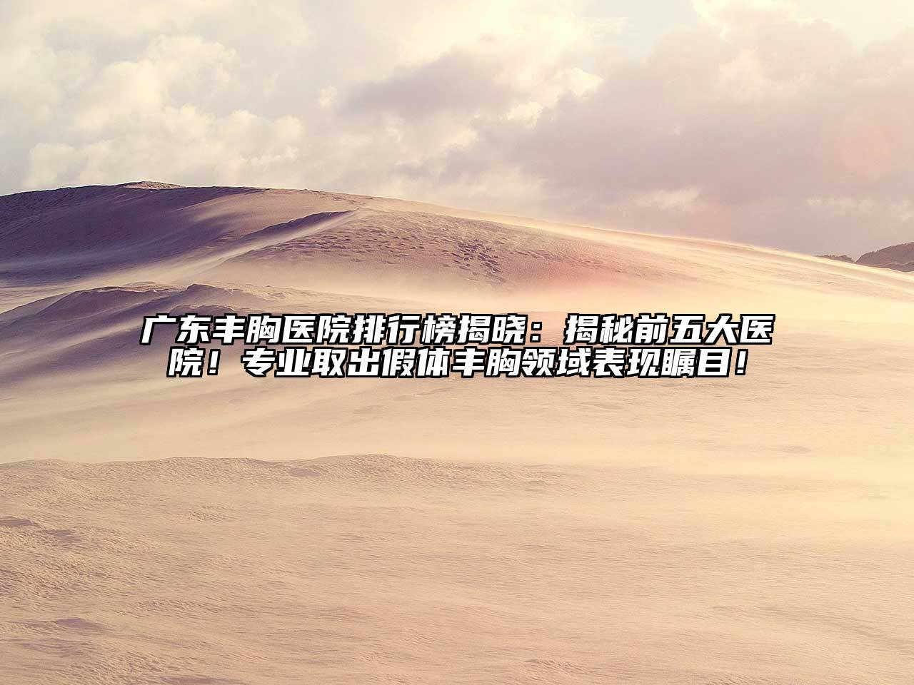 广东丰胸医院排行榜揭晓：揭秘前五大医院！专业取出假体丰胸领域表现瞩目！