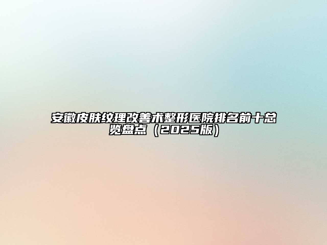安徽皮肤纹理改善术整形医院排名前十总览盘点2025年