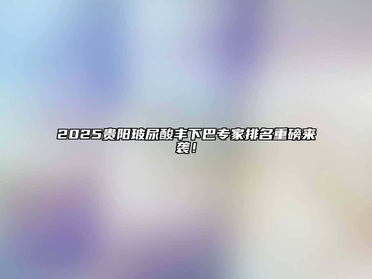 2025贵阳玻尿酸丰下巴专家排名重磅来袭！