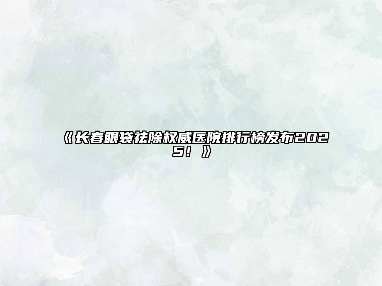 长春眼袋祛除权威医院排行榜发布2025！