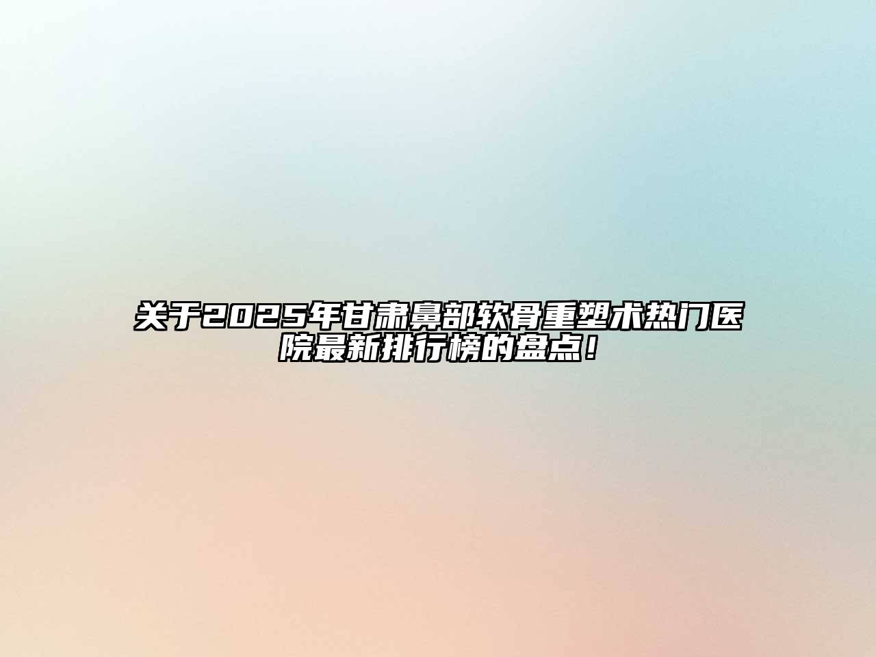 2025年甘肃鼻部软骨重塑术热门医院最新排行榜的盘点！