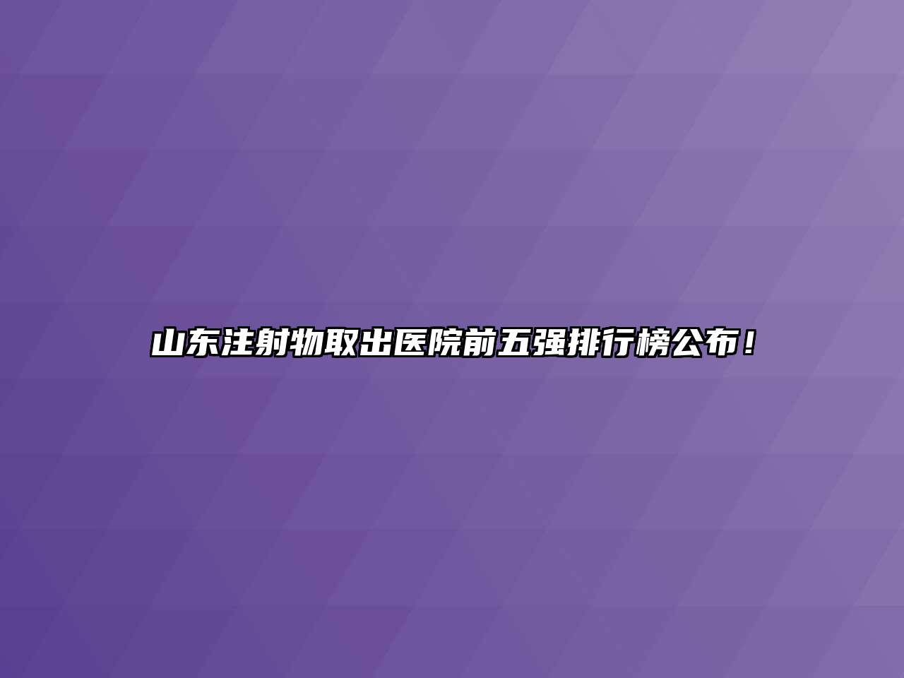 山东注射物取出医院前五强排行榜公布！