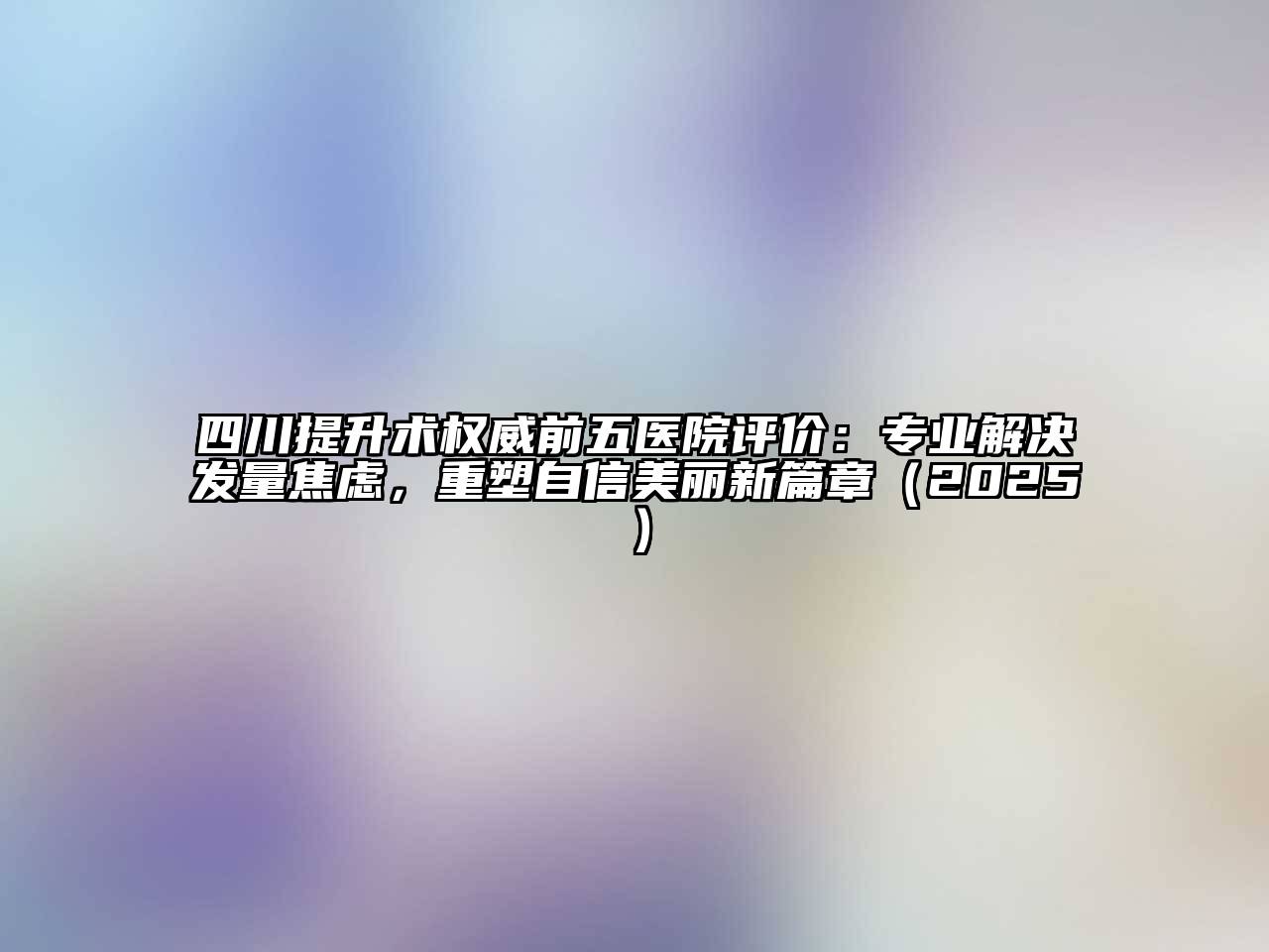 四川提升术权威前五医院评价：专业解决发量焦虑，重塑自信美丽新篇章2025年