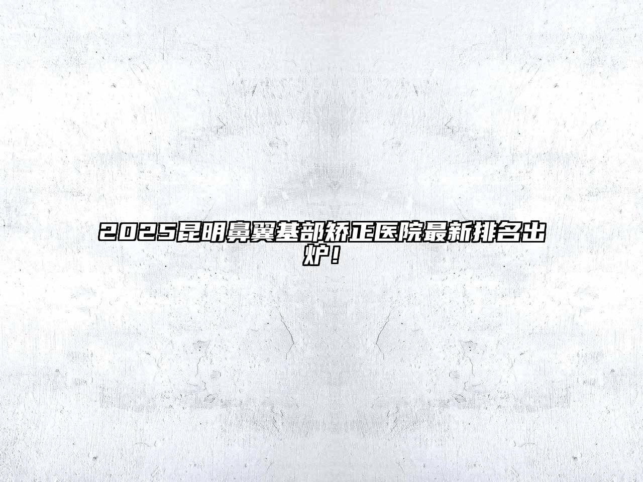 2025昆明鼻翼基部矫正医院最新排名出炉！