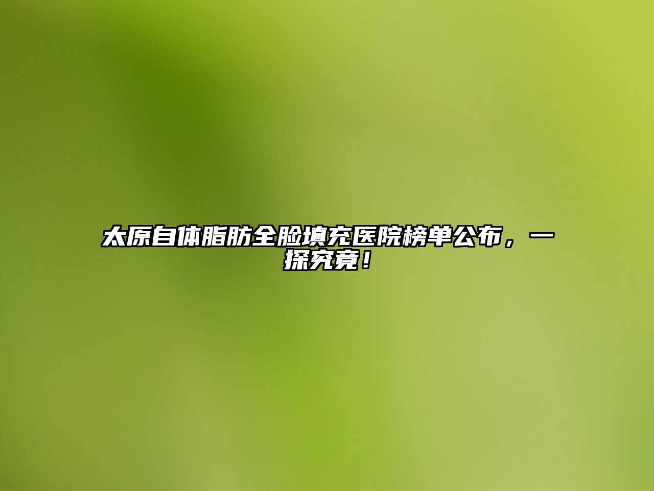 太原自体脂肪全脸填充医院榜单公布，一探究竟！