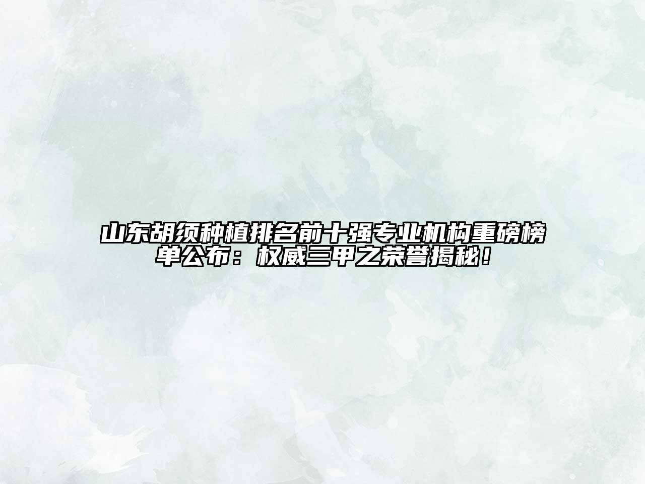 山东胡须种植排名前十强专业机构重磅榜单公布：权威三甲之荣誉揭秘！