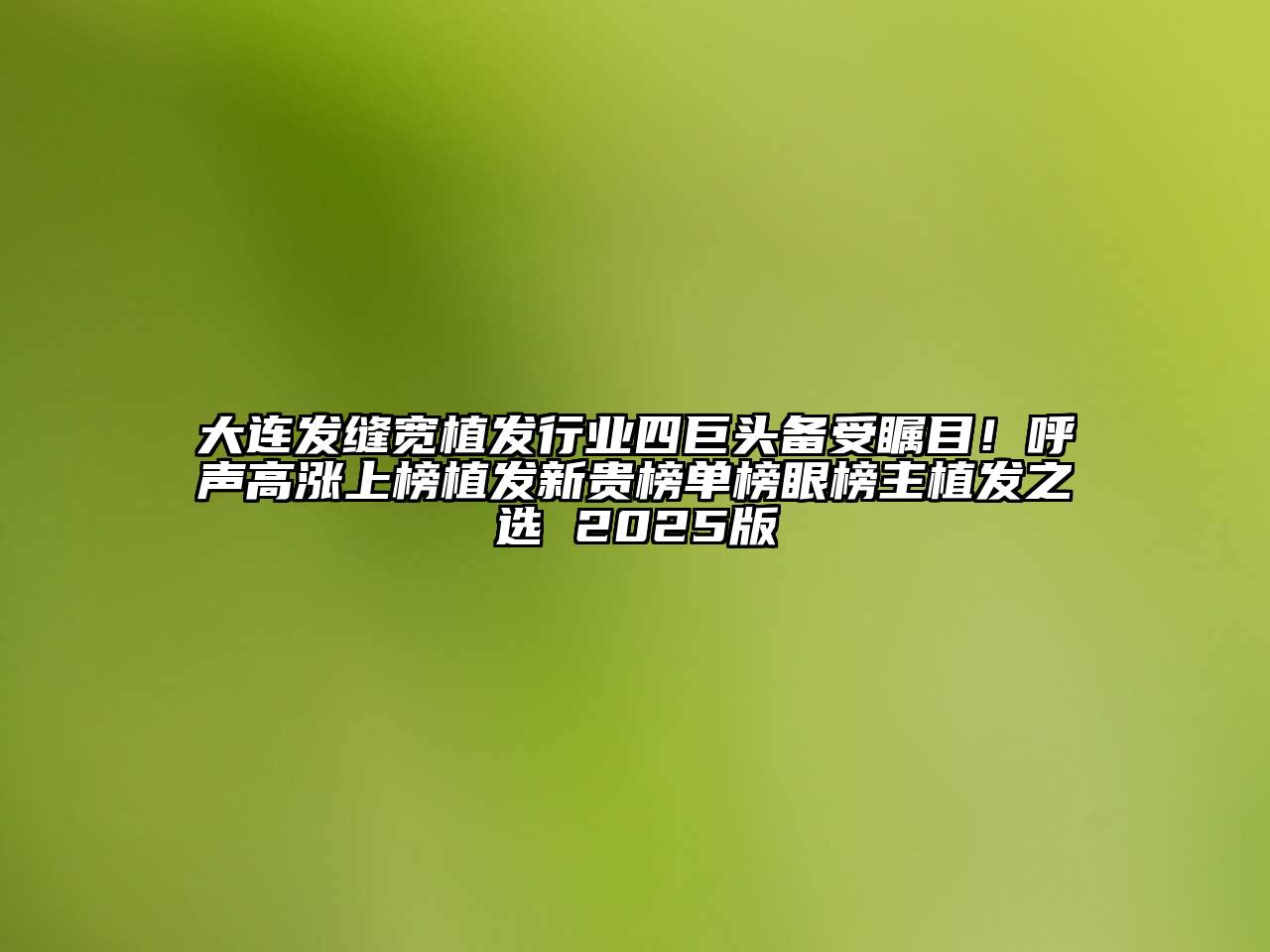 大连发缝宽植发行业四巨头备受瞩目！呼声高涨上榜植发新贵榜单榜眼榜主植发之选 2025版