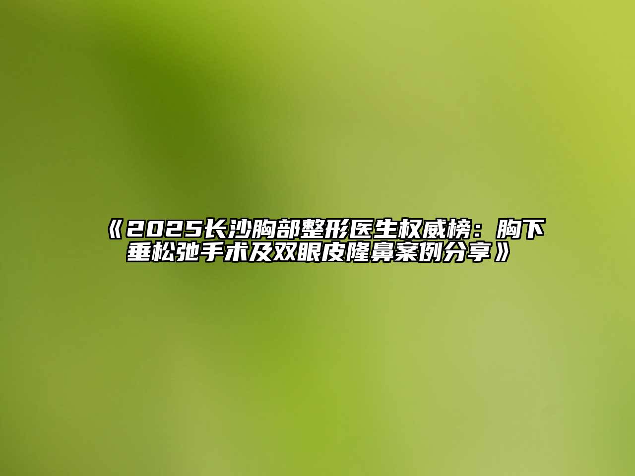 2025长沙胸部整形医生权威榜：胸下垂松弛手术及双眼皮隆鼻案例分享