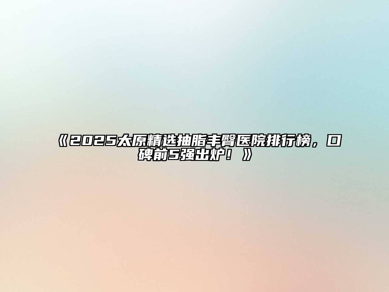 2025太原精选抽脂丰臀医院排行榜，口碑前5强出炉！