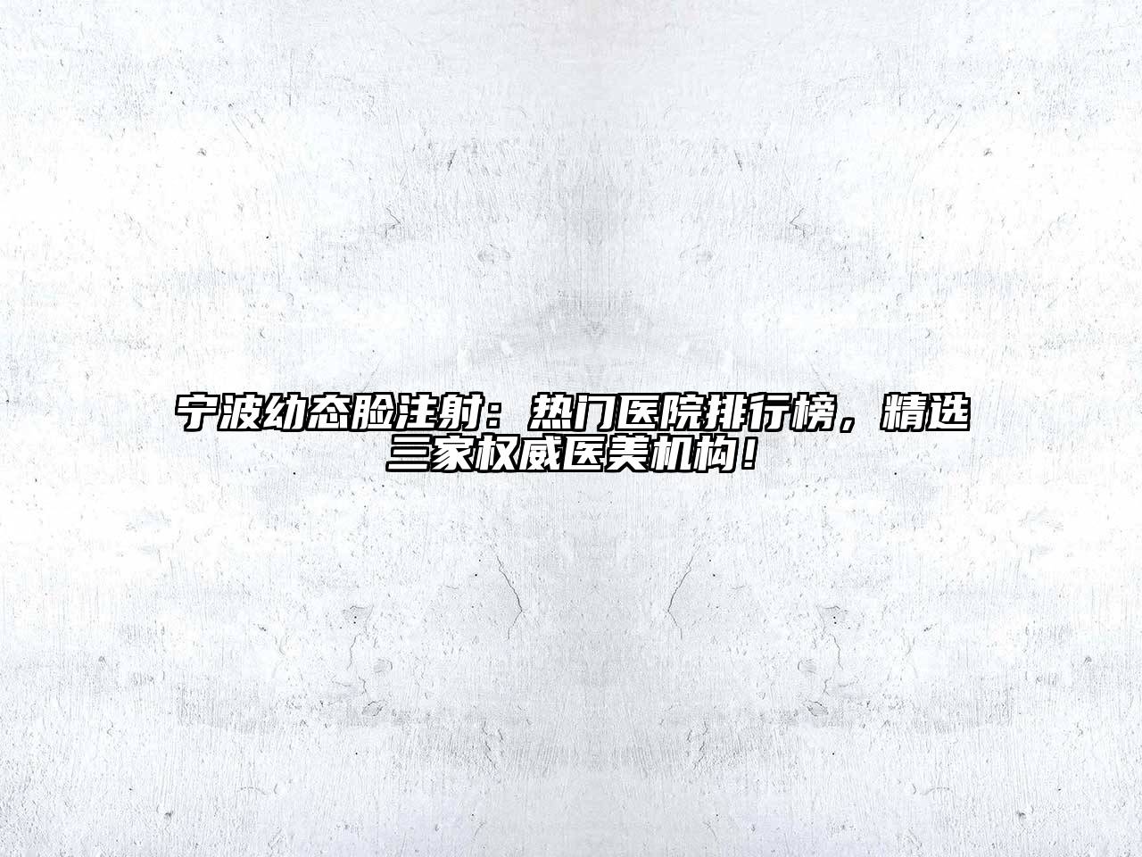 宁波幼态脸注射：热门医院排行榜，精选三家权威医美机构！