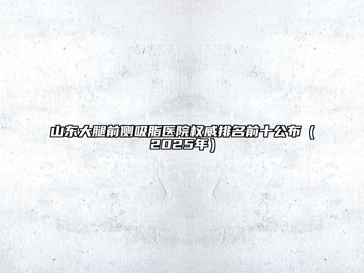 山东大腿前侧吸脂医院权威排名前十公布（2025年）