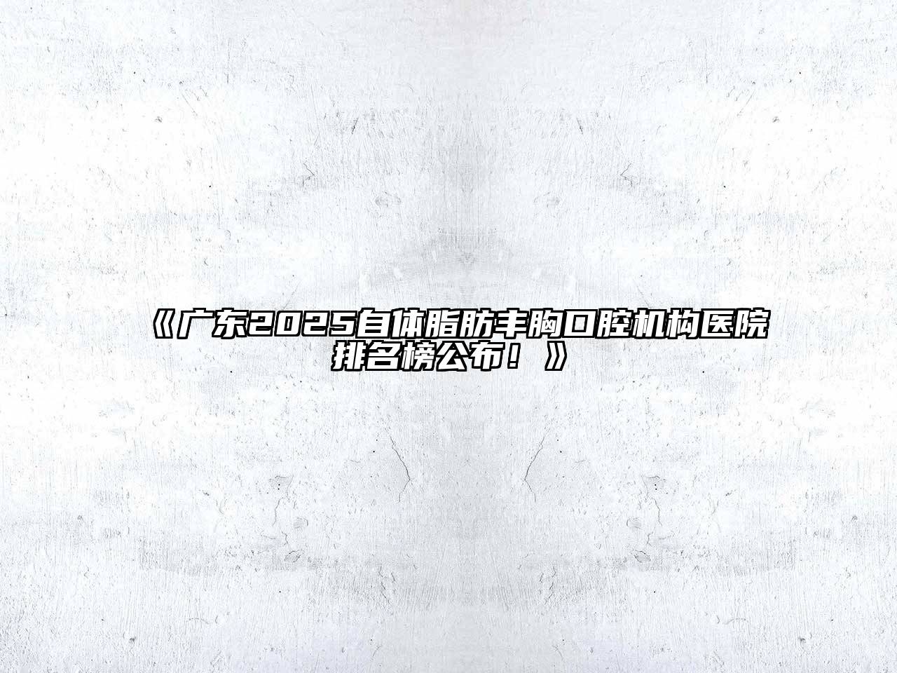 广东2025自体脂肪丰胸口腔机构医院排名榜公布！