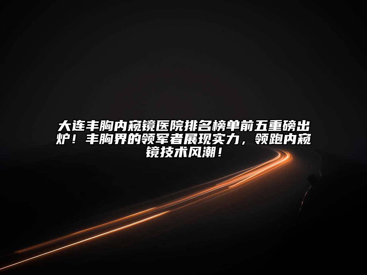 大连丰胸内窥镜医院排名榜单前五重磅出炉！丰胸界的领军者展现实力，领跑内窥镜技术风潮！