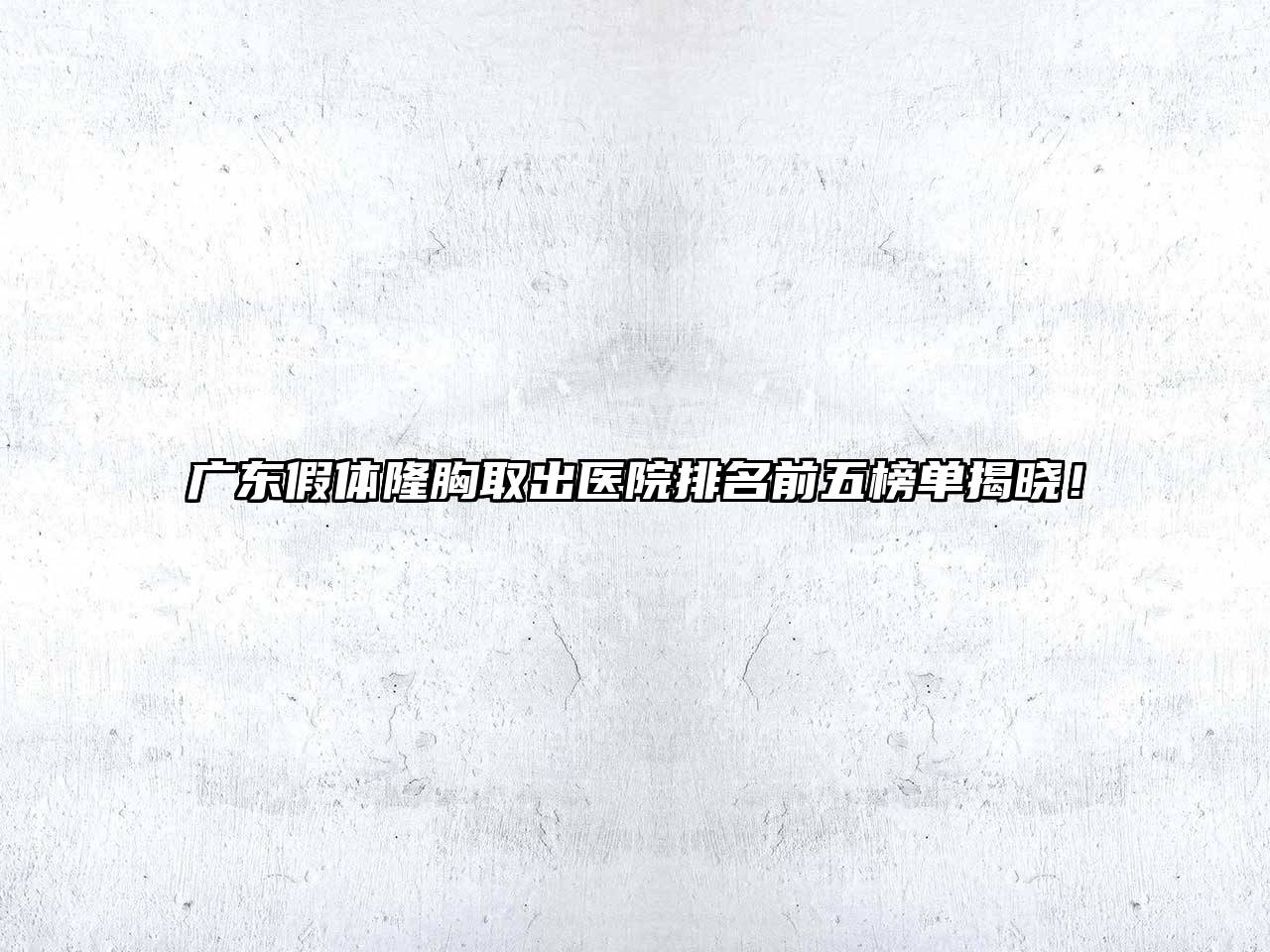 广东假体隆胸取出医院排名前五榜单揭晓！